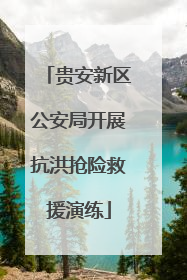 贵安新区公安局开展抗洪抢险救援演练