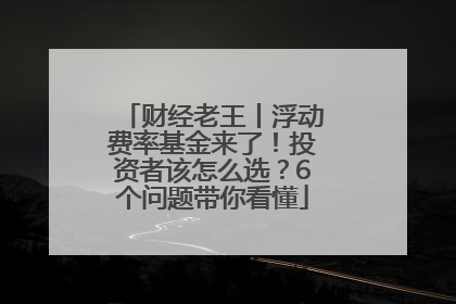 财经老王丨浮动费率基金来了！投资者该怎么选？6个问题带你看懂