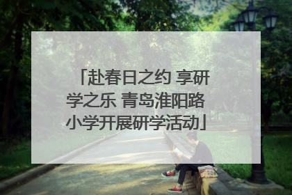 赴春日之约 享研学之乐 青岛淮阳路小学开展研学活动