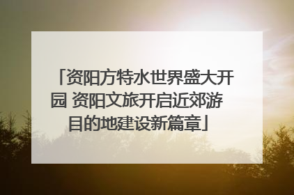 资阳方特水世界盛大开园 资阳文旅开启近郊游目的地建设新篇章