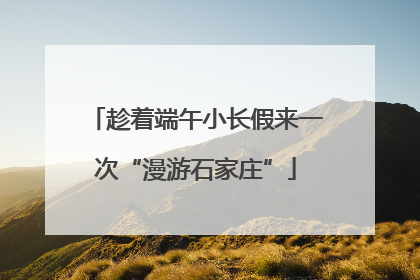 趁着端午小长假来一次“漫游石家庄”