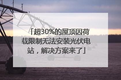 超30%的屋顶因荷载限制无法安装光伏电站，解决方案来了