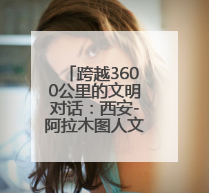 跨越3600公里的文明对话：西安-阿拉木图人文旅游交流周圆满收官