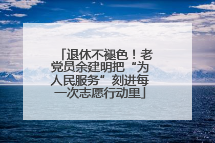 退休不褪色！老党员余建明把“为人民服务”刻进每一次志愿行动里