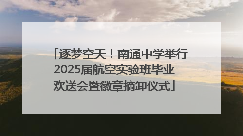 逐梦空天！南通中学举行2025届航空实验班毕业欢送会暨徽章摘卸仪式