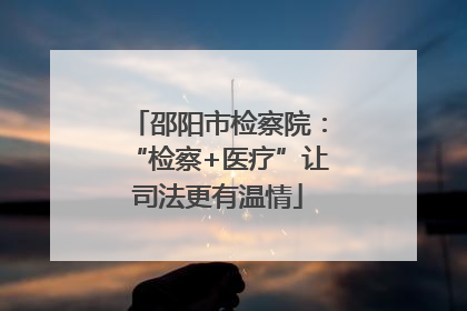 邵阳市检察院：“检察+医疗”让司法更有温情