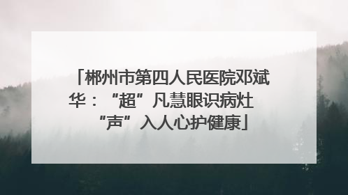 郴州市第四人民医院邓斌华：“超”凡慧眼识病灶 “声”入人心护健康