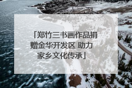 郑竹三书画作品捐赠金华开发区 助力家乡文化传承
