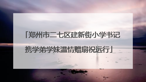 郑州市二七区建新街小学书记携学弟学妹温情赠扇祝远行
