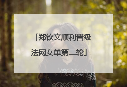 郑钦文顺利晋级法网女单第二轮