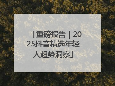 重磅报告｜2025抖音精选年轻人趋势洞察