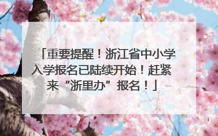 重要提醒！浙江省中小学入学报名已陆续开始！赶紧来“浙里办”报名！