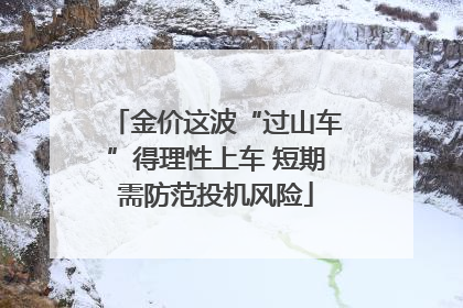 金价这波“过山车”得理性上车 短期需防范投机风险