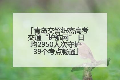 青岛交警织密高考交通“护航网” 日均2950人次守护39个考点畅通
