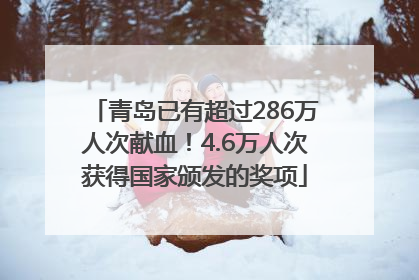 青岛已有超过286万人次献血！4.6万人次获得国家颁发的奖项