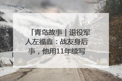 青岛故事｜退役军人左福鑫：战友身后事，他用11年续写 “兄弟情”