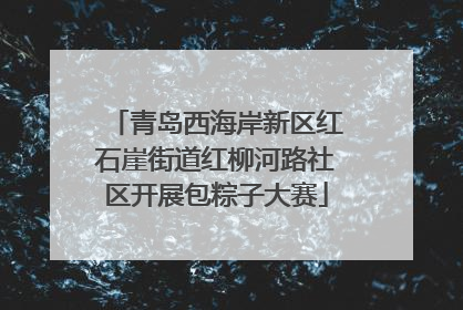 青岛西海岸新区红石崖街道红柳河路社区开展包粽子大赛