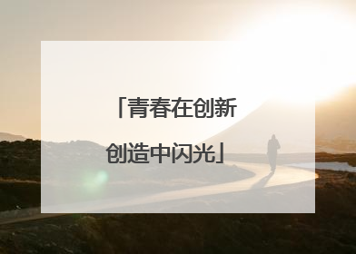 青春在创新创造中闪光