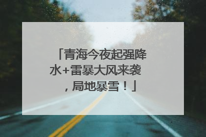 青海今夜起强降水+雷暴大风来袭，局地暴雪！