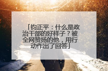 钧正平：什么是政治干部的好样子？被全网赞扬的他，用行动作出了回答