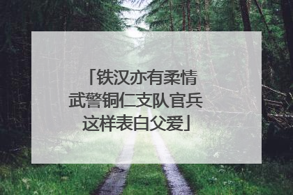 铁汉亦有柔情 武警铜仁支队官兵这样表白父爱