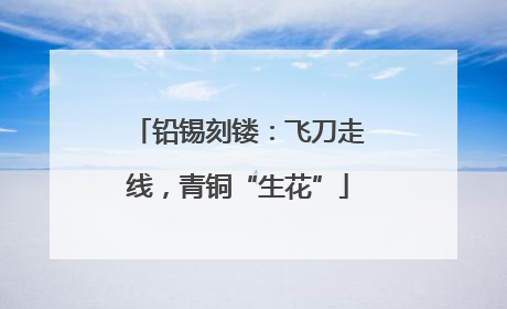 铅锡刻镂：飞刀走线，青铜“生花”