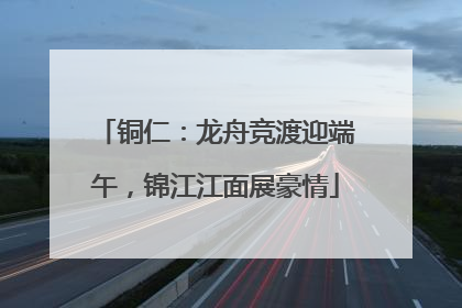 铜仁：龙舟竞渡迎端午，锦江江面展豪情