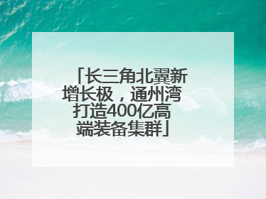 长三角北翼新增长极，通州湾打造400亿高端装备集群