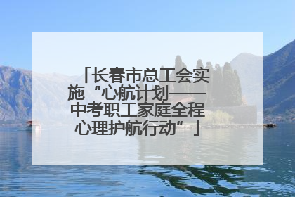 长春市总工会实施“心航计划——中考职工家庭全程心理护航行动”