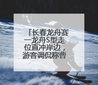 长春龙舟赛一龙舟S型走位直冲岸边，游客调侃称曹操诚不欺我