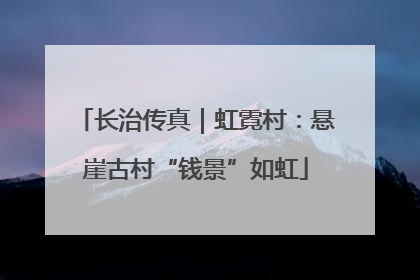 长治传真｜虹霓村：悬崖古村“钱景”如虹