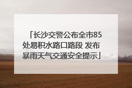 长沙交警公布全市85处易积水路口路段 发布暴雨天气交通安全提示
