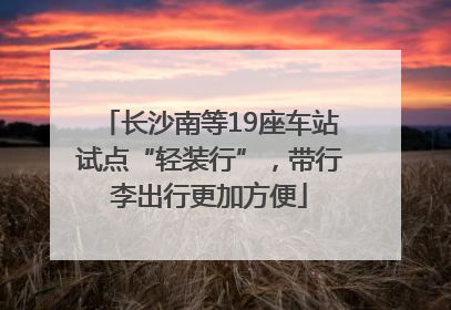 长沙南等19座车站试点“轻装行”，带行李出行更加方便