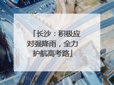 长沙：积极应对强降雨，全力护航高考路