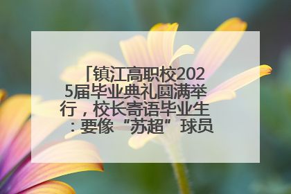 镇江高职校2025届毕业典礼圆满举行，校长寄语毕业生：要像“苏超”球员一样永不放弃