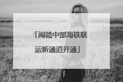 闽赣中部海铁联运新通道开通
