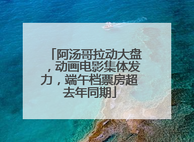 阿汤哥拉动大盘，动画电影集体发力，端午档票房超去年同期