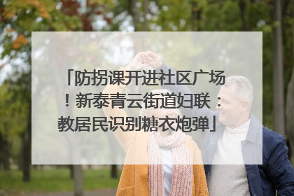 防拐课开进社区广场！新泰青云街道妇联：教居民识别糖衣炮弹