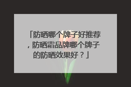 防晒哪个牌子好推荐，防晒霜品牌哪个牌子的防晒效果好？