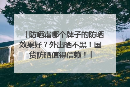 防晒霜哪个牌子的防晒效果好？外出晒不黑！国货防晒值得信赖！