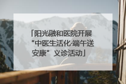 阳光融和医院开展 “中医生活化·端午送安康”义诊活动