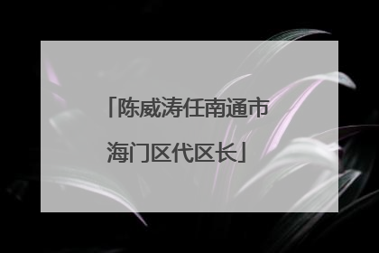 陈威涛任南通市海门区代区长