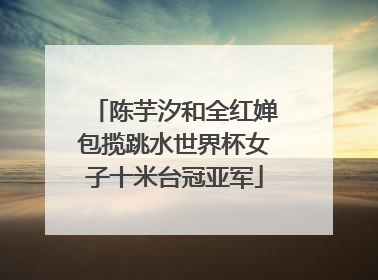 陈芋汐和全红婵包揽跳水世界杯女子十米台冠亚军