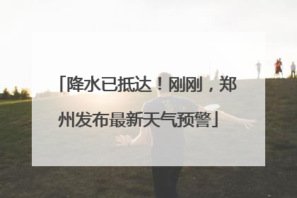 降水已抵达！刚刚，郑州发布最新天气预警