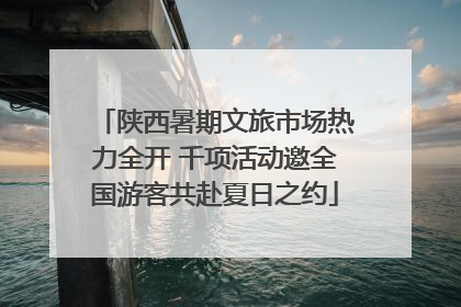 陕西暑期文旅市场热力全开 千项活动邀全国游客共赴夏日之约