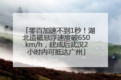 零百加速不到1秒！湖北造磁悬浮速度破650km/h，建成后武汉2小时内可抵达广州