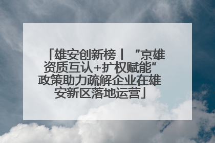 雄安创新榜丨“京雄资质互认+扩权赋能”政策助力疏解企业在雄安新区落地运营