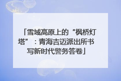 雪域高原上的“枫桥灯塔”：青海吉迈派出所书写新时代警务答卷