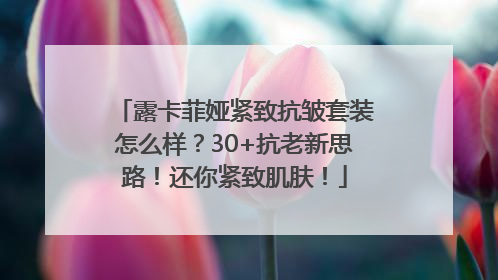 露卡菲娅紧致抗皱套装怎么样？30+抗老新思路！还你紧致肌肤！