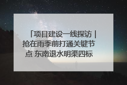 项目建设一线探访｜抢在雨季前打通关键节点 东南退水明渠四标段项目顺利完工